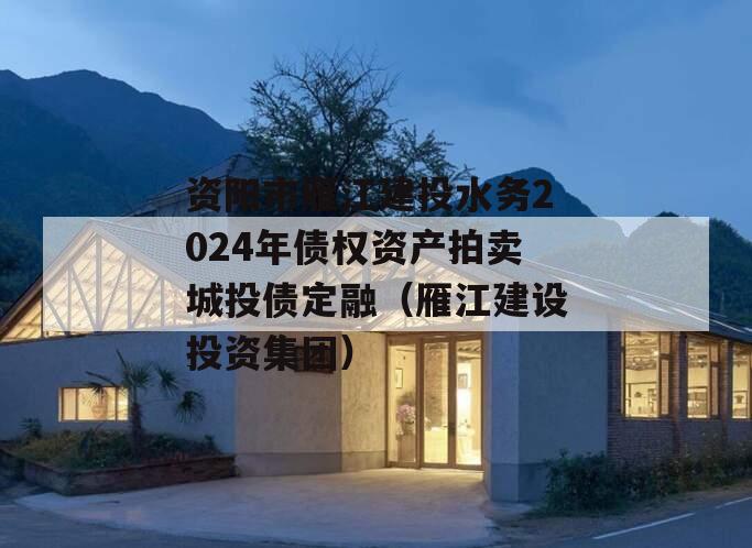 资阳市雁江建投水务2024年债权资产拍卖城投债定融（雁江建设投资集团）