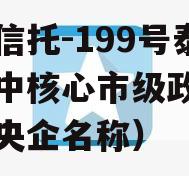 央企信托-199号泰州苏中核心市级政信（泰州央企名称）