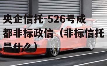 央企信托-526号成都非标政信（非标信托是什么）