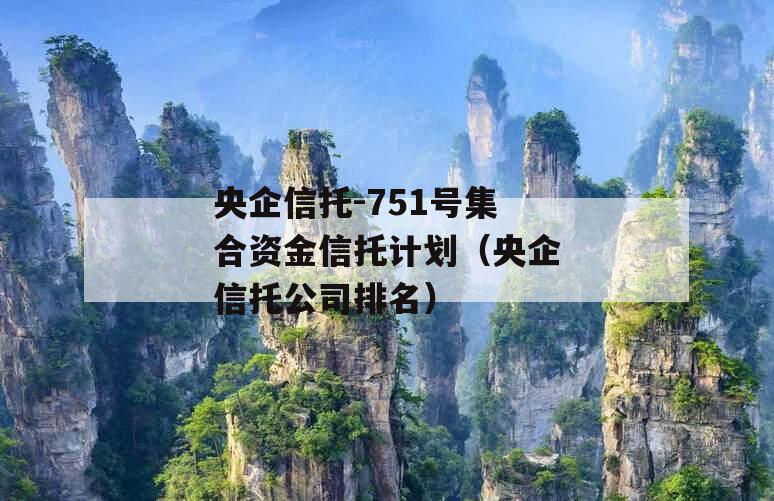 央企信托-751号集合资金信托计划（央企信托公司排名）