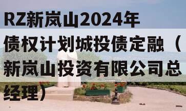 RZ新岚山2024年债权计划城投债定融（新岚山投资有限公司总经理）