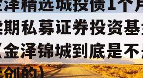 金泽精选城投债1个月续期私募证券投资基金（金泽锦城到底是不是远创的）