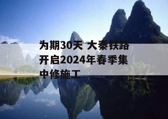 为期30天 大秦铁路开启2024年春季集中修施工