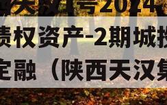 陕西天汉1号2024年债权资产-2期城投债定融（陕西天汉集团）