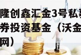 沃隆创鑫汇金3号私募证券投资基金（沃金汇官网）