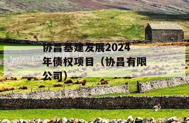 协昌基建发展2024年债权项目（协昌有限公司）