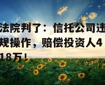 法院判了：信托公司违规操作，赔偿投资人418万！