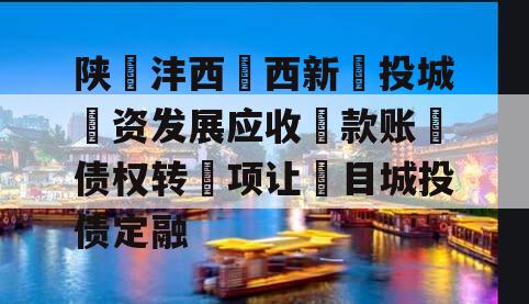 陕‮沣西‬西新‮投城‬资发展应收‮款账‬债权转‮项让‬目城投债定融