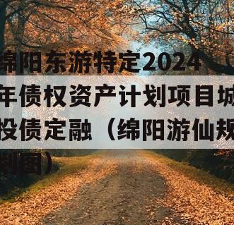 绵阳东游特定2024年债权资产计划项目城投债定融（绵阳游仙规划图）