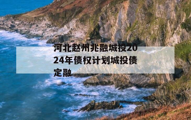 河北赵州兆融城投2024年债权计划城投债定融