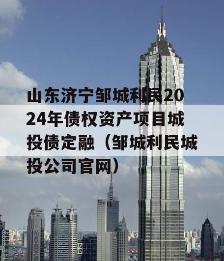 山东济宁邹城利民2024年债权资产项目城投债定融（邹城利民城投公司官网）