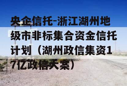 央企信托-浙江湖州地级市非标集合资金信托计划（湖州政信集资17亿政信大案）