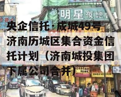 央企信托·成城49号济南历城区集合资金信托计划（济南城投集团下属公司合并）