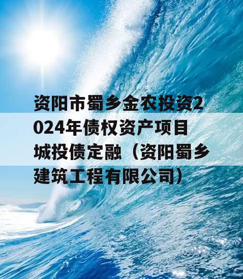 资阳市蜀乡金农投资2024年债权资产项目城投债定融（资阳蜀乡建筑工程有限公司）