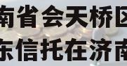 央企信托-265号山东济南省会天桥区政信（山东信托在济南的网点）