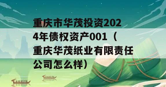 重庆市华茂投资2024年债权资产001（重庆华茂纸业有限责任公司怎么样）