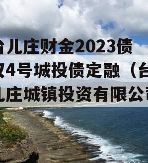 台儿庄财金2023债权4号城投债定融（台儿庄城镇投资有限公司）