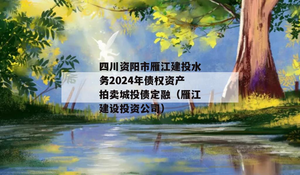 四川资阳市雁江建投水务2024年债权资产拍卖城投债定融（雁江建设投资公司）