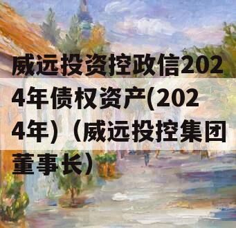 威远投资控政信2024年债权资产(2024年)（威远投控集团董事长）