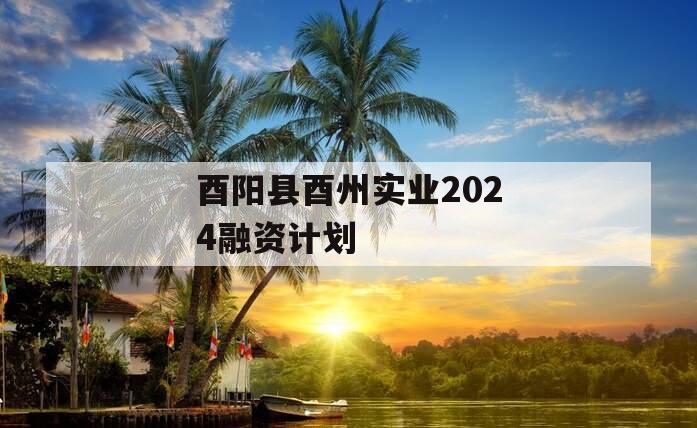 酉阳县酉州实业2024融资计划