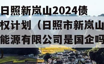 日照新岚山2024债权计划（日照市新岚山能源有限公司是国企吗）