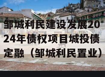 邹城利民建设发展2024年债权项目城投债定融（邹城利民置业）