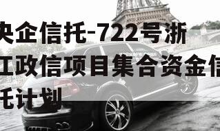 央企信托-722号浙江政信项目集合资金信托计划