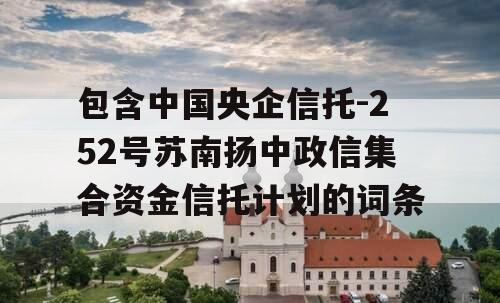 包含中国央企信托-252号苏南扬中政信集合资金信托计划的词条