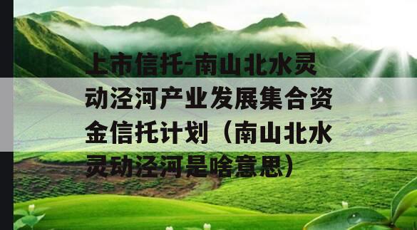 上市信托-南山北水灵动泾河产业发展集合资金信托计划（南山北水灵动泾河是啥意思）