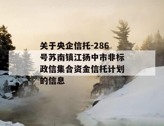 关于央企信托-286号苏南镇江扬中市非标政信集合资金信托计划的信息