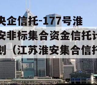 央企信托-177号淮安非标集合资金信托计划（江苏淮安集合信托）