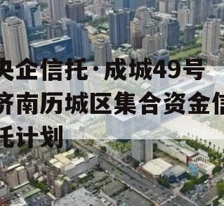 央企信托·成城49号济南历城区集合资金信托计划