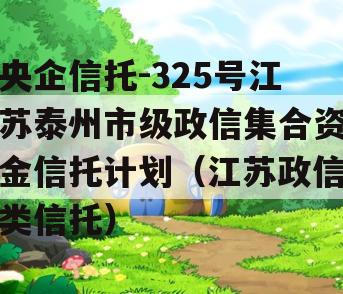 央企信托-325号江苏泰州市级政信集合资金信托计划（江苏政信类信托）