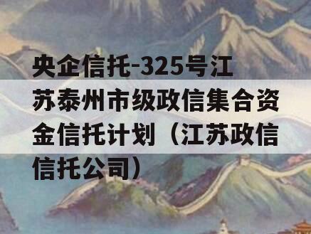 央企信托-325号江苏泰州市级政信集合资金信托计划（江苏政信信托公司）