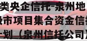 A类央企信托-泉州地级市项目集合资金信托计划（泉州信托公司）