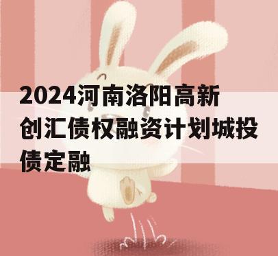 2024河南洛阳高新创汇债权融资计划城投债定融