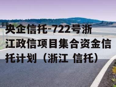 央企信托-722号浙江政信项目集合资金信托计划（浙江 信托）