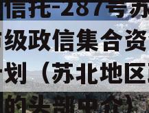 央企信托-287号苏中市级政信集合资金信托计划（苏北地区政信融资的头部中介）