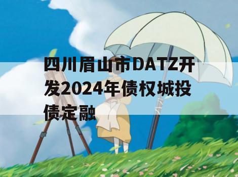 四川眉山市DATZ开发2024年债权城投债定融