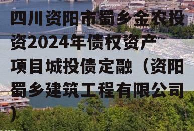 四川资阳市蜀乡金农投资2024年债权资产项目城投债定融（资阳蜀乡建筑工程有限公司）