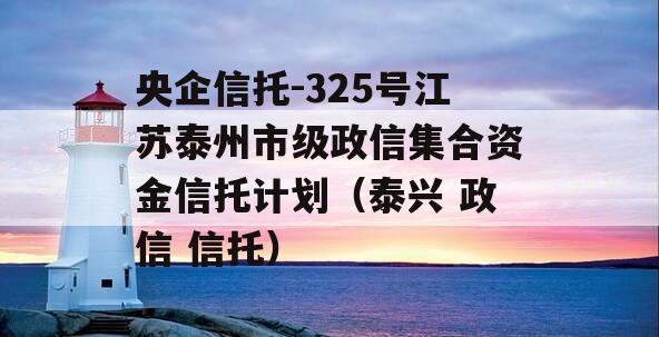 央企信托-325号江苏泰州市级政信集合资金信托计划（泰兴 政信 信托）