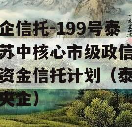 央企信托-199号泰州苏中核心市级政信集合资金信托计划（泰州的央企）