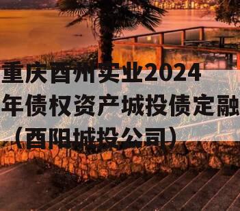 重庆酉州实业2024年债权资产城投债定融（酉阳城投公司）