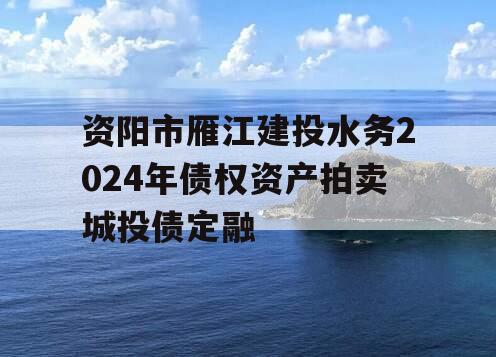 资阳市雁江建投水务2024年债权资产拍卖城投债定融