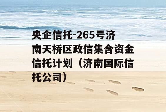 央企信托-265号济南天桥区政信集合资金信托计划（济南国际信托公司）