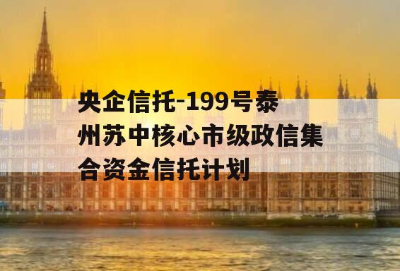 央企信托-199号泰州苏中核心市级政信集合资金信托计划