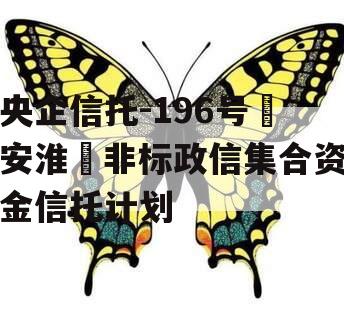 央企信托-196号‮安淮‬非标政信集合资金信托计划