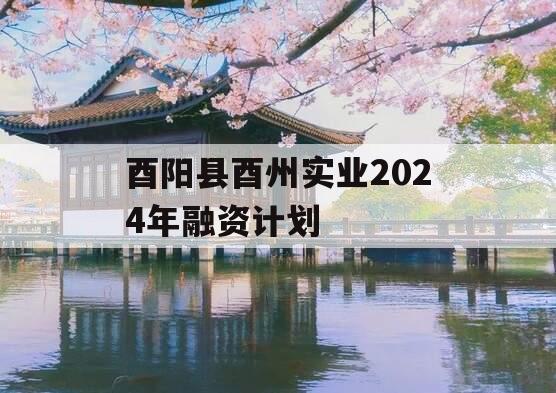 酉阳县酉州实业2024年融资计划