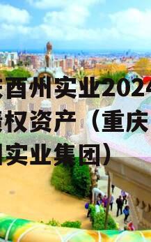 重庆酉州实业2024年债权资产（重庆酉阳酉州实业集团）