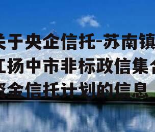 关于央企信托-苏南镇江扬中市非标政信集合资金信托计划的信息